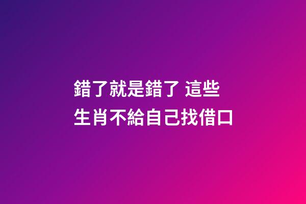 錯了就是錯了 這些生肖不給自己找借口